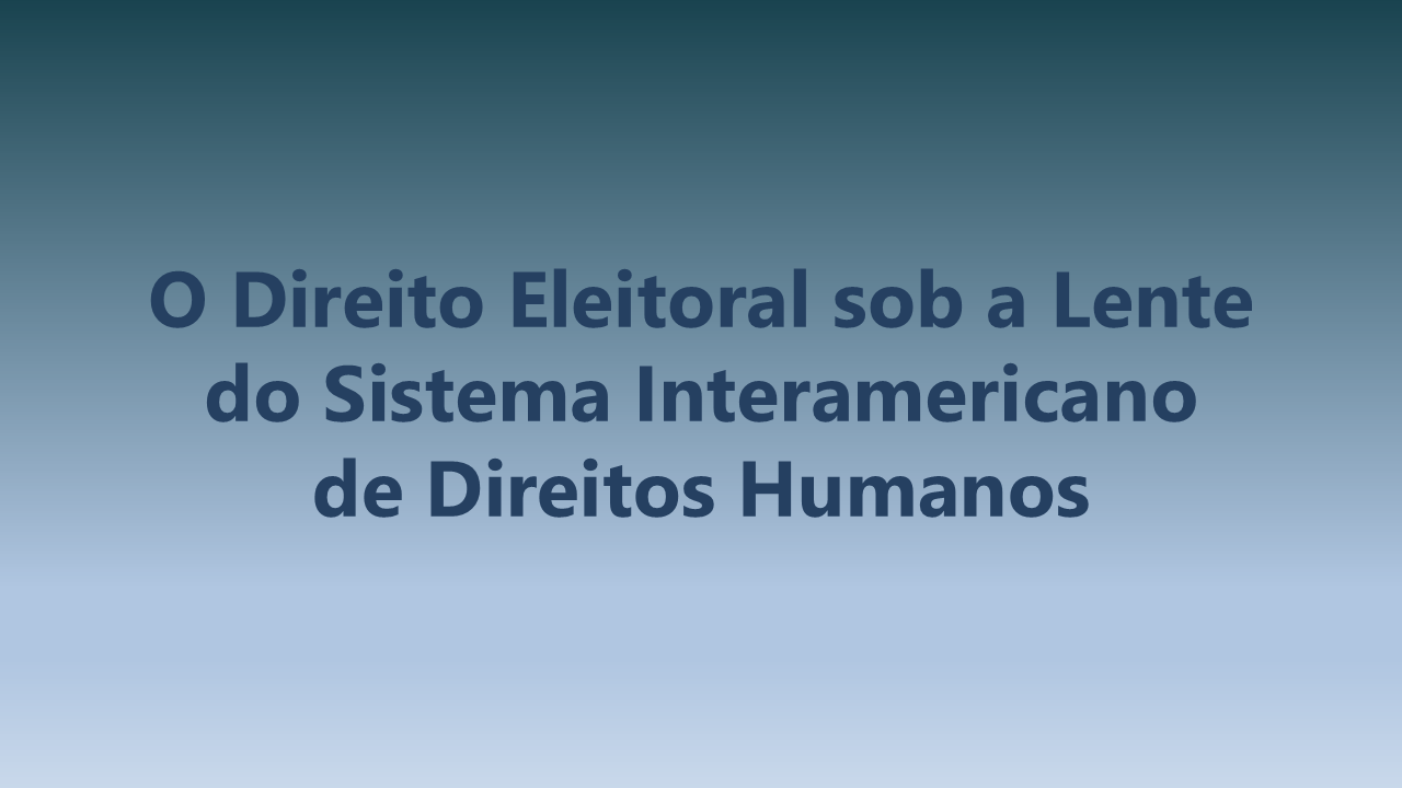 O Direito Eleitoral sob a Lente do Sistema Interamericano de Direitos Humanos